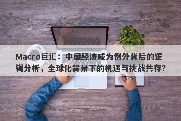 Macro巨汇：中国经济成为例外背后的逻辑分析，全球化背景下的机遇与挑战共存？-第1张图片-Macro Markets巨汇