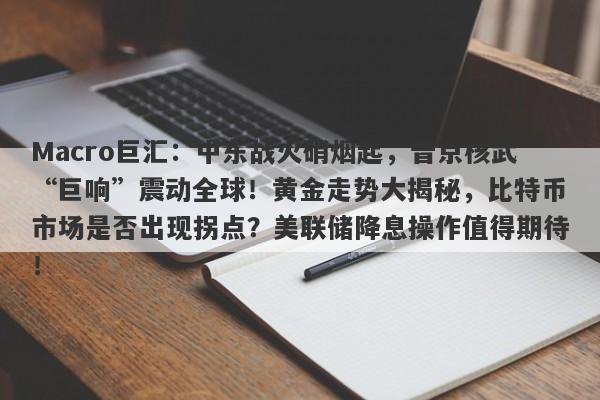 Macro巨汇：中东战火硝烟起，普京核武“巨响”震动全球！黄金走势大揭秘，比特币市场是否出现拐点？美联储降息操作值得期待！-第1张图片-Macro Markets巨汇