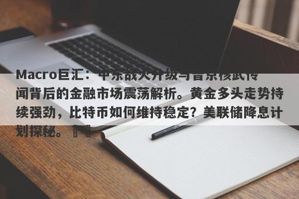 Macro巨汇：中东战火升级与普京核武传闻背后的金融市场震荡解析。黄金多头走势持续强劲，比特币如何维持稳定？美联储降息计划探秘。​​-第1张图片-Macro Markets巨汇