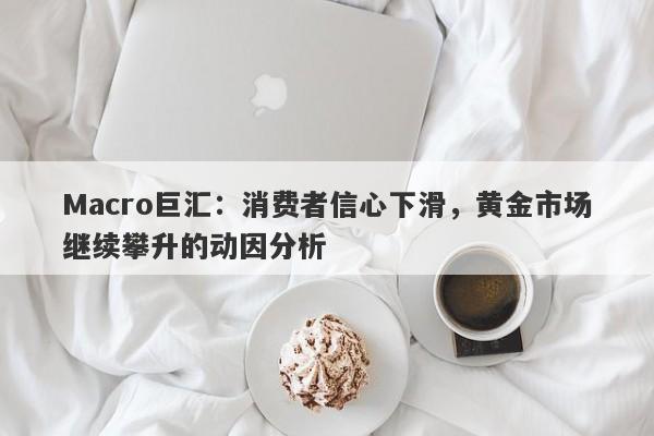 Macro巨汇：消费者信心下滑，黄金市场继续攀升的动因分析-第1张图片-Macro Markets巨汇