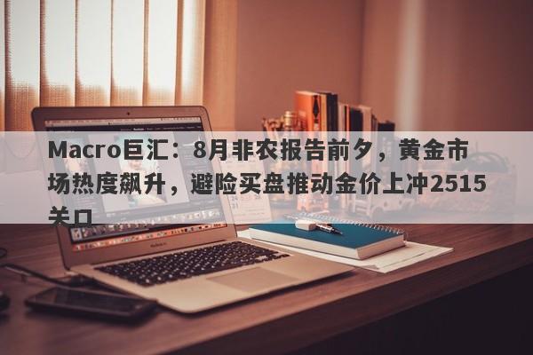 Macro巨汇：8月非农报告前夕，黄金市场热度飙升，避险买盘推动金价上冲2515关口-第1张图片-Macro Markets巨汇