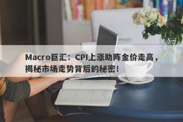 Macro巨汇：CPI上涨助阵金价走高，揭秘市场走势背后的秘密！-第1张图片-Macro Markets巨汇