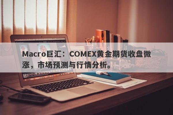 Macro巨汇：COMEX黄金期货收盘微涨，市场预测与行情分析。-第1张图片-Macro Markets巨汇