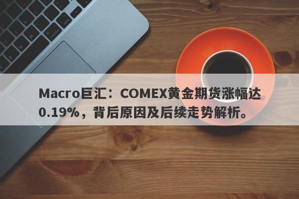 Macro巨汇：COMEX黄金期货涨幅达0.19%，背后原因及后续走势解析。-第1张图片-Macro Markets巨汇