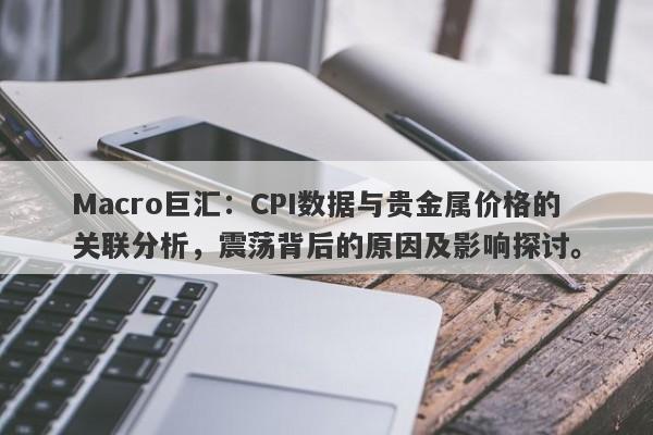 Macro巨汇：CPI数据与贵金属价格的关联分析，震荡背后的原因及影响探讨。-第1张图片-Macro Markets巨汇