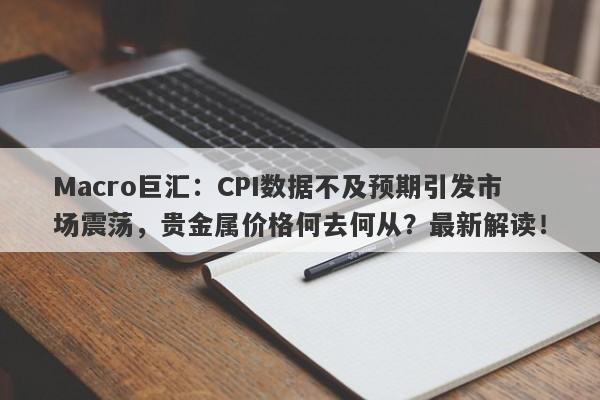 Macro巨汇：CPI数据不及预期引发市场震荡，贵金属价格何去何从？最新解读！-第1张图片-Macro Markets巨汇