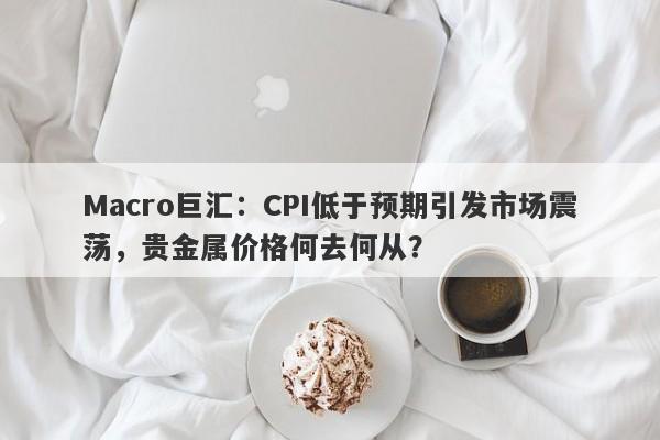 Macro巨汇：CPI低于预期引发市场震荡，贵金属价格何去何从？-第1张图片-Macro Markets巨汇