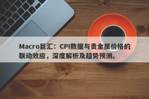 Macro巨汇：CPI数据与贵金属价格的联动效应，深度解析及趋势预测。-第1张图片-Macro Markets巨汇