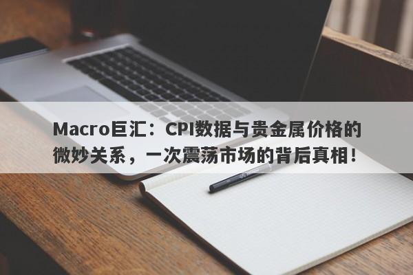 Macro巨汇：CPI数据与贵金属价格的微妙关系，一次震荡市场的背后真相！-第1张图片-Macro Markets巨汇