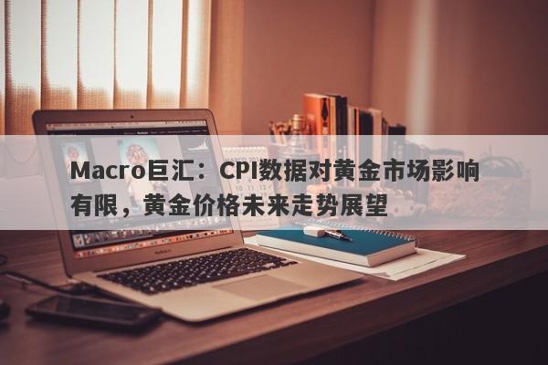 Macro巨汇：CPI数据对黄金市场影响有限，黄金价格未来走势展望-第1张图片-Macro Markets巨汇