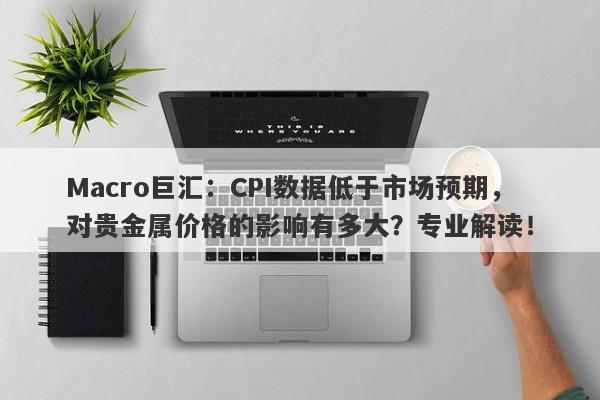 Macro巨汇：CPI数据低于市场预期，对贵金属价格的影响有多大？专业解读！-第1张图片-Macro Markets巨汇