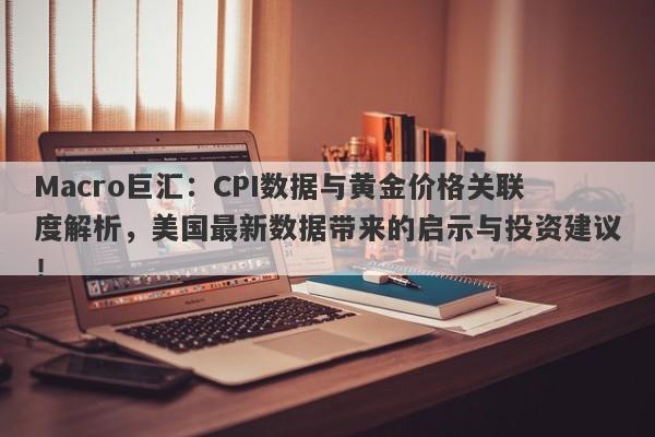 Macro巨汇：CPI数据与黄金价格关联度解析，美国最新数据带来的启示与投资建议！-第1张图片-Macro Markets巨汇