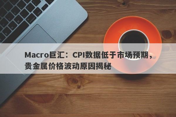 Macro巨汇：CPI数据低于市场预期，贵金属价格波动原因揭秘-第1张图片-Macro Markets巨汇