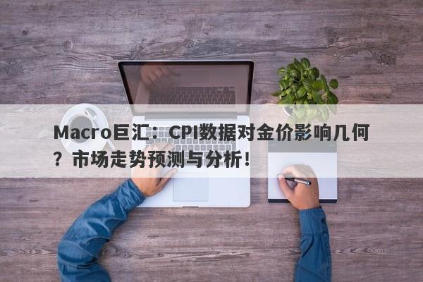 Macro巨汇：CPI数据对金价影响几何？市场走势预测与分析！-第1张图片-Macro Markets巨汇