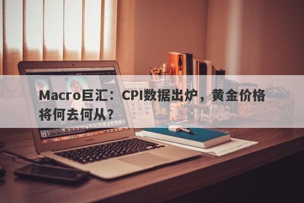 Macro巨汇：CPI数据出炉，黄金价格将何去何从？-第1张图片-Macro Markets巨汇