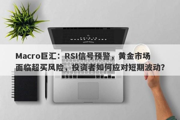 Macro巨汇：RSI信号预警，黄金市场面临超买风险，投资者如何应对短期波动？-第1张图片-Macro Markets巨汇