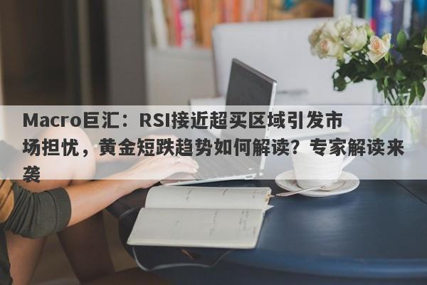 Macro巨汇：RSI接近超买区域引发市场担忧，黄金短跌趋势如何解读？专家解读来袭-第1张图片-Macro Markets巨汇