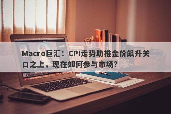 Macro巨汇：CPI走势助推金价飙升关口之上，现在如何参与市场？-第1张图片-Macro Markets巨汇