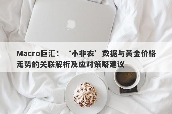 Macro巨汇：‘小非农’数据与黄金价格走势的关联解析及应对策略建议-第1张图片-Macro Markets巨汇