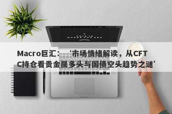 Macro巨汇：‘市场情绪解读，从CFTC持仓看贵金属多头与国债空头趋势之谜’-第1张图片-Macro Markets巨汇