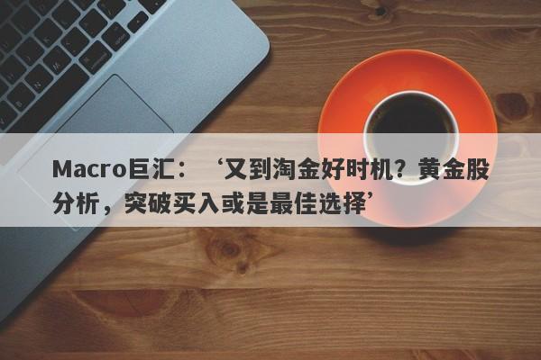 Macro巨汇：‘又到淘金好时机？黄金股分析，突破买入或是最佳选择’-第1张图片-Macro Markets巨汇