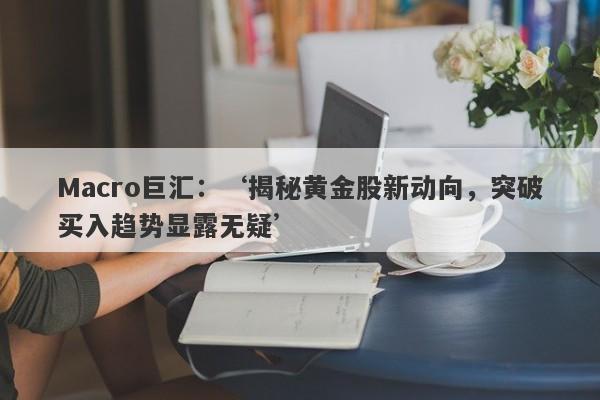 Macro巨汇：‘揭秘黄金股新动向，突破买入趋势显露无疑’-第1张图片-Macro Markets巨汇