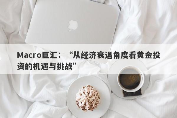 Macro巨汇：“从经济衰退角度看黄金投资的机遇与挑战”-第1张图片-Macro Markets巨汇