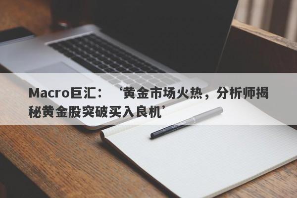 Macro巨汇：‘黄金市场火热，分析师揭秘黄金股突破买入良机’-第1张图片-Macro Markets巨汇