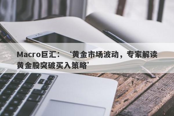 Macro巨汇：‘黄金市场波动，专家解读黄金股突破买入策略’-第1张图片-Macro Markets巨汇