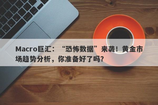 Macro巨汇：“恐怖数据”来袭！黄金市场趋势分析，你准备好了吗？-第1张图片-Macro Markets巨汇