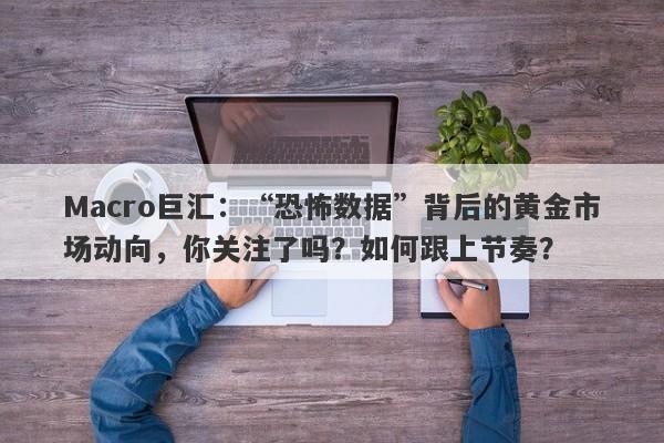 Macro巨汇：“恐怖数据”背后的黄金市场动向，你关注了吗？如何跟上节奏？-第1张图片-Macro Markets巨汇