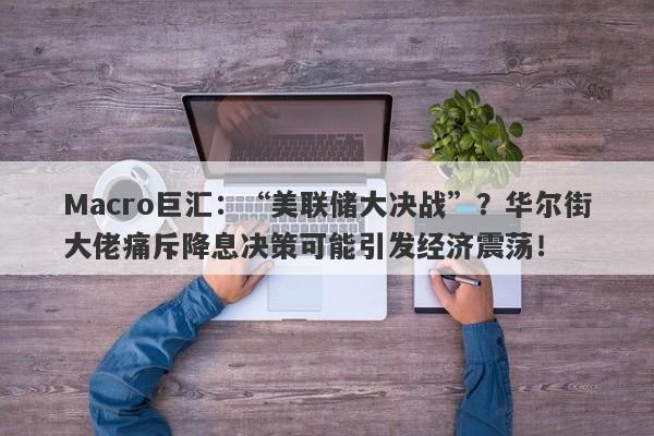 Macro巨汇：“美联储大决战”？华尔街大佬痛斥降息决策可能引发经济震荡！-第1张图片-Macro Markets巨汇