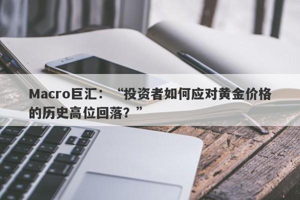 Macro巨汇：“投资者如何应对黄金价格的历史高位回落？”-第1张图片-Macro Markets巨汇