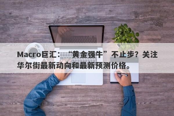 Macro巨汇：“黄金强牛”不止步？关注华尔街最新动向和最新预测价格。-第1张图片-Macro Markets巨汇