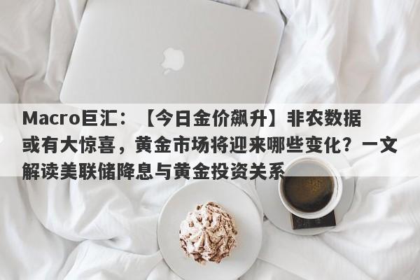 Macro巨汇：【今日金价飙升】非农数据或有大惊喜，黄金市场将迎来哪些变化？一文解读美联储降息与黄金投资关系-第1张图片-Macro Markets巨汇