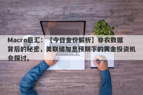 Macro巨汇：【今日金价解析】非农数据背后的秘密，美联储加息预期下的黄金投资机会探讨。-第1张图片-Macro Markets巨汇