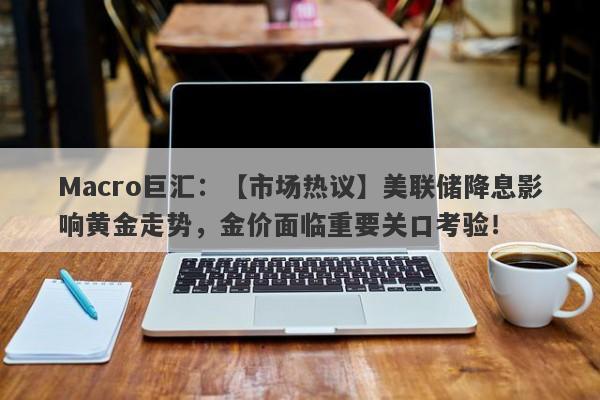 Macro巨汇：【市场热议】美联储降息影响黄金走势，金价面临重要关口考验！-第1张图片-Macro Markets巨汇