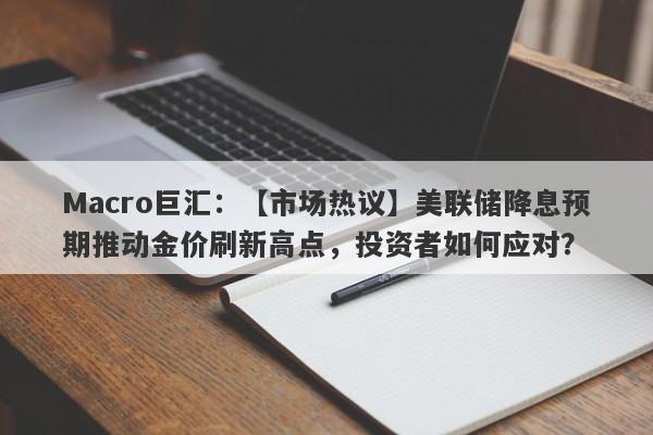 Macro巨汇：【市场热议】美联储降息预期推动金价刷新高点，投资者如何应对？-第1张图片-Macro Markets巨汇