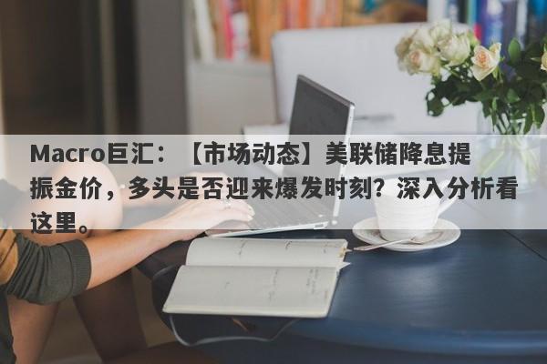 Macro巨汇：【市场动态】美联储降息提振金价，多头是否迎来爆发时刻？深入分析看这里。-第1张图片-Macro Markets巨汇