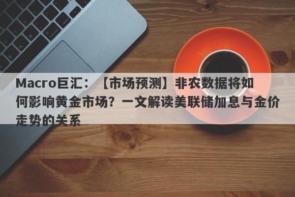 Macro巨汇：【市场预测】非农数据将如何影响黄金市场？一文解读美联储加息与金价走势的关系-第1张图片-Macro Markets巨汇