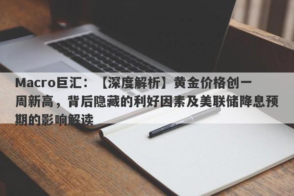 Macro巨汇：【深度解析】黄金价格创一周新高，背后隐藏的利好因素及美联储降息预期的影响解读-第1张图片-Macro Markets巨汇