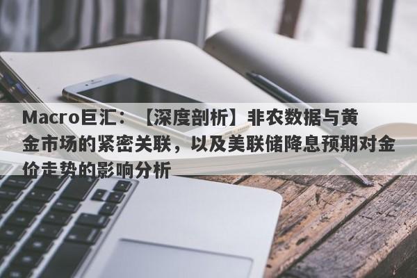 Macro巨汇：【深度剖析】非农数据与黄金市场的紧密关联，以及美联储降息预期对金价走势的影响分析-第1张图片-Macro Markets巨汇