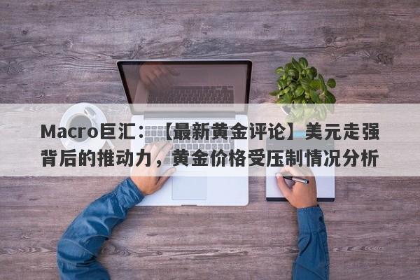 Macro巨汇：【最新黄金评论】美元走强背后的推动力，黄金价格受压制情况分析-第1张图片-Macro Markets巨汇