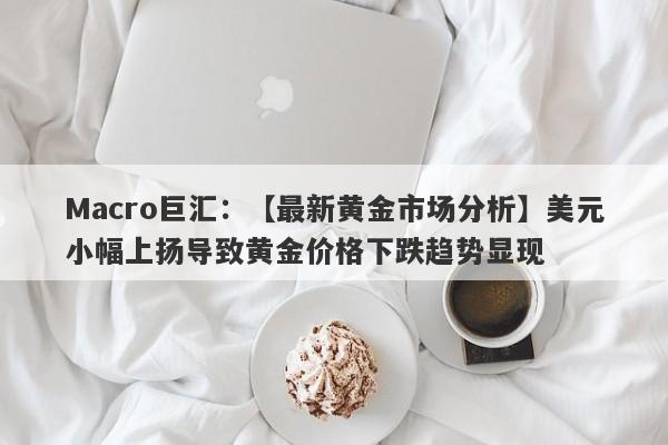 Macro巨汇：【最新黄金市场分析】美元小幅上扬导致黄金价格下跌趋势显现-第1张图片-Macro Markets巨汇