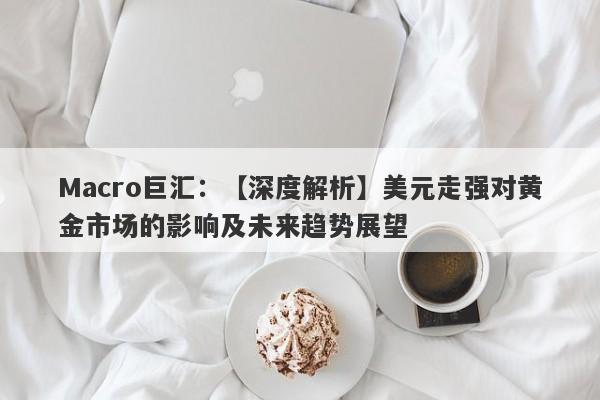 Macro巨汇：【深度解析】美元走强对黄金市场的影响及未来趋势展望-第1张图片-Macro Markets巨汇