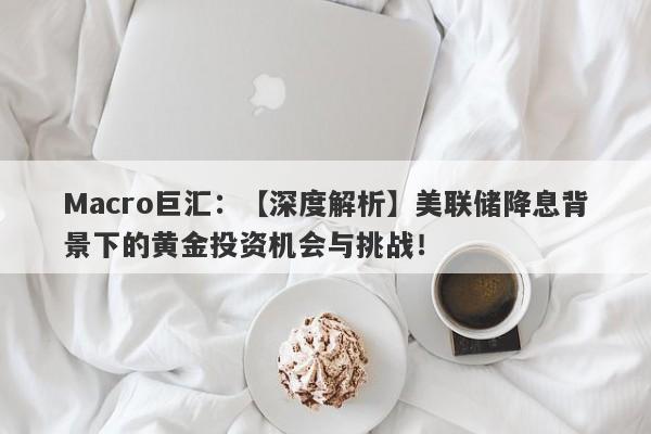 Macro巨汇：【深度解析】美联储降息背景下的黄金投资机会与挑战！-第1张图片-Macro Markets巨汇