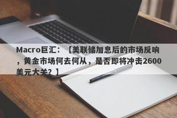 Macro巨汇：【美联储加息后的市场反响，黄金市场何去何从，是否即将冲击2600美元大关？】-第1张图片-Macro Markets巨汇