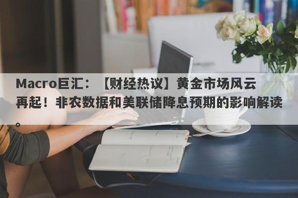 Macro巨汇：【财经热议】黄金市场风云再起！非农数据和美联储降息预期的影响解读。-第1张图片-Macro Markets巨汇