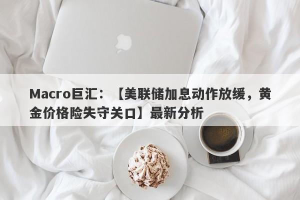 Macro巨汇：【美联储加息动作放缓，黄金价格险失守关口】最新分析-第1张图片-Macro Markets巨汇