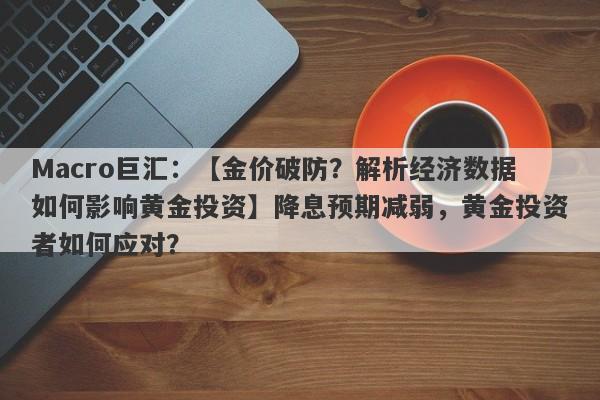 Macro巨汇：【金价破防？解析经济数据如何影响黄金投资】降息预期减弱，黄金投资者如何应对？-第1张图片-Macro Markets巨汇